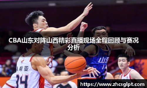 CBA山东对阵山西精彩直播现场全程回顾与赛况分析