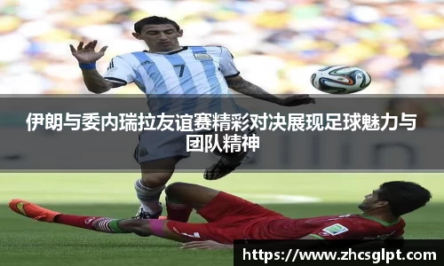 伊朗与委内瑞拉友谊赛精彩对决展现足球魅力与团队精神